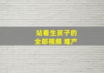 站着生孩子的全部视频 难产